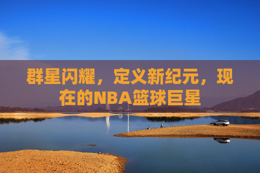 群星闪耀，定义新纪元，现在的NBA篮球巨星