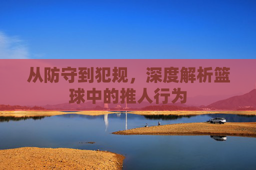 从防守到犯规，深度解析篮球中的推人行为
