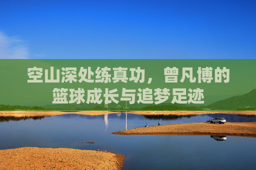 空山深处练真功，曾凡博的篮球成长与追梦足迹