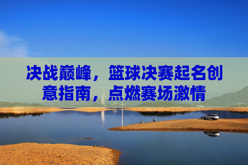 决战巅峰，篮球决赛起名创意指南，点燃赛场激情