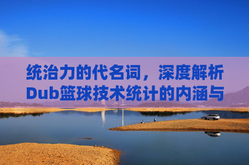 统治力的代名词，深度解析Dub篮球技术统计的内涵与传奇