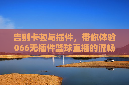 告别卡顿与插件，带你体验066无插件篮球直播的流畅盛宴