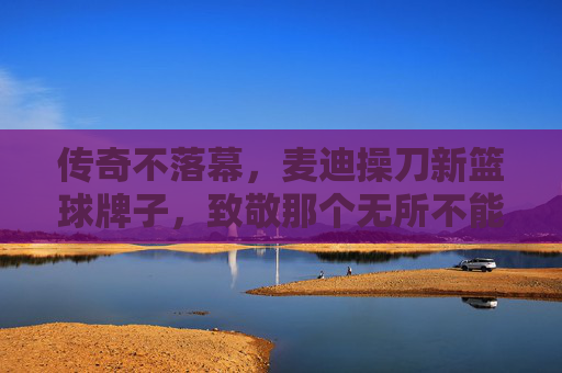 传奇不落幕，麦迪操刀新篮球牌子，致敬那个无所不能的麦迪时刻