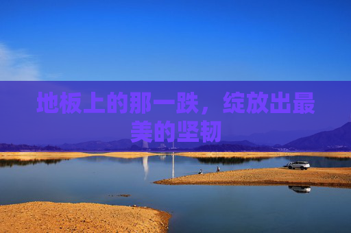 地板上的那一跌，绽放出最美的坚韧