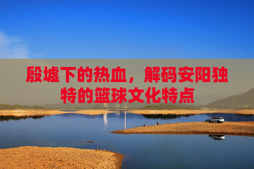 殷墟下的热血，解码安阳独特的篮球文化特点