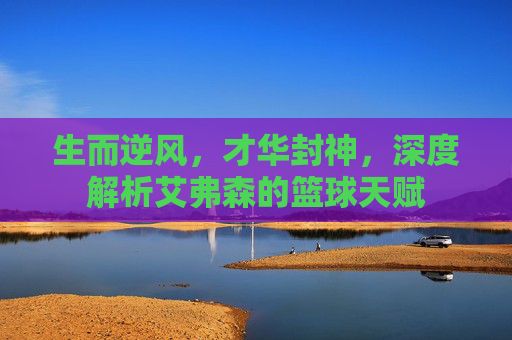 生而逆风，才华封神，深度解析艾弗森的篮球天赋