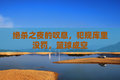绝杀之夜的叹息，犯规库里没罚，篮球成空
