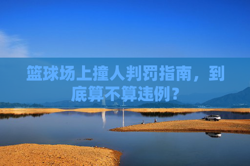 篮球场上撞人判罚指南，到底算不算违例？