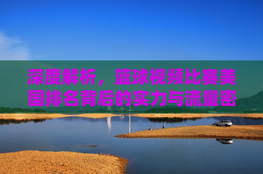 深度解析，篮球视频比赛美国排名背后的实力与流量密码