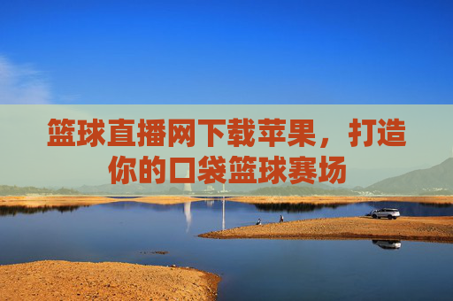 篮球直播网下载苹果，打造你的口袋篮球赛场