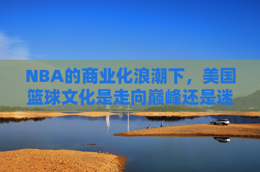 NBA的商业化浪潮下，美国篮球文化是走向巅峰还是迷失？