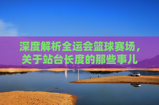 深度解析全运会篮球赛场，关于站台长度的那些事儿