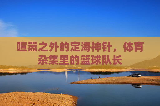 喧嚣之外的定海神针，体育杂集里的篮球队长