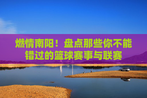 燃情南阳！盘点那些你不能错过的篮球赛事与联赛