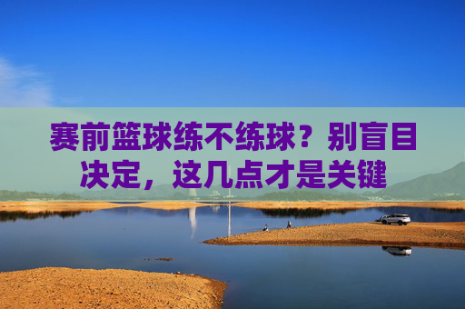 赛前篮球练不练球？别盲目决定，这几点才是关键