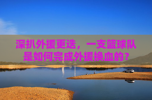 深扒外援更迭，一支篮球队是如何完成外援换血的？