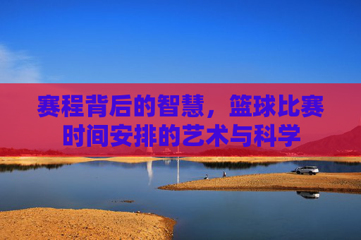 赛程背后的智慧，篮球比赛时间安排的艺术与科学
