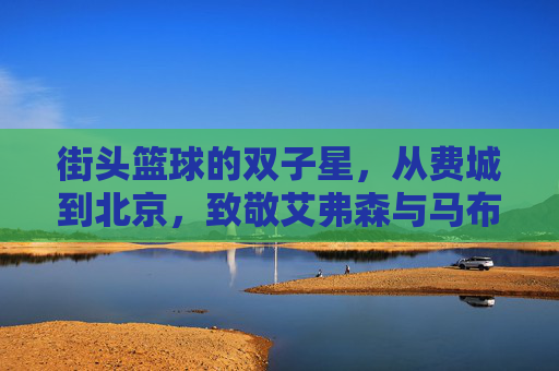 街头篮球的双子星，从费城到北京，致敬艾弗森与马布里的传奇