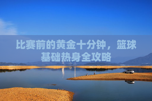比赛前的黄金十分钟，篮球基础热身全攻略