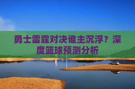 勇士雷霆对决谁主沉浮？深度篮球预测分析