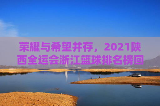 荣耀与希望并存，2021陕西全运会浙江篮球排名榜回顾与展望