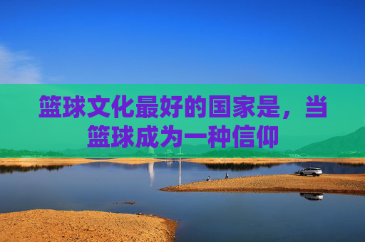 篮球文化最好的国家是，当篮球成为一种信仰
