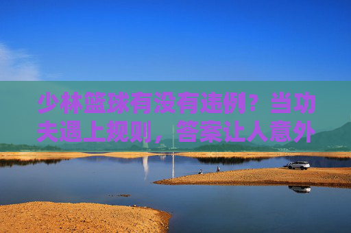少林篮球有没有违例？当功夫遇上规则，答案让人意外