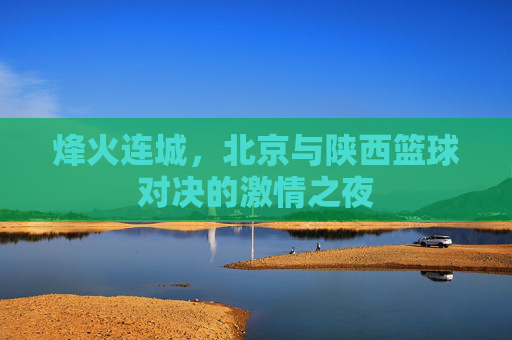 烽火连城，北京与陕西篮球对决的激情之夜