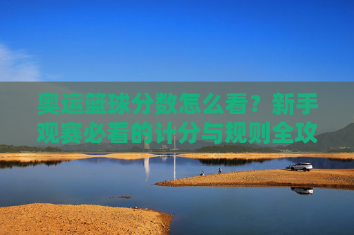 奥运篮球分数怎么看？新手观赛必看的计分与规则全攻略