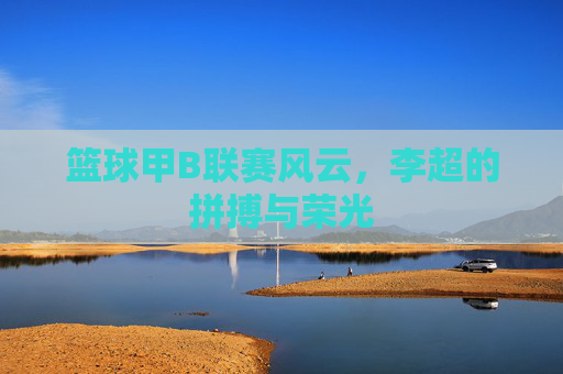 篮球甲B联赛风云，李超的拼搏与荣光