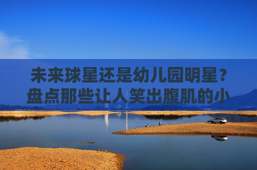 未来球星还是幼儿园明星？盘点那些让人笑出腹肌的小孩篮球搞笑视频