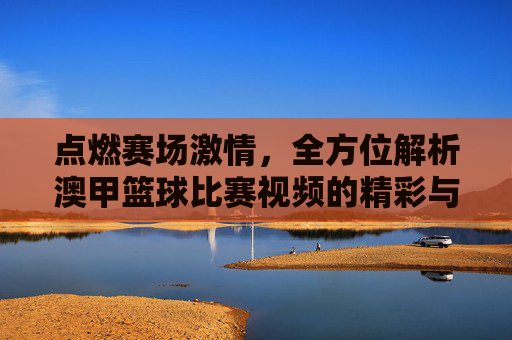 点燃赛场激情，全方位解析澳甲篮球比赛视频的精彩与魅力