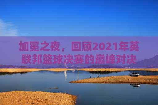 加冕之夜，回顾2021年英联邦篮球决赛的巅峰对决