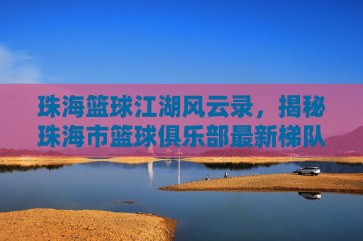 珠海篮球江湖风云录，揭秘珠海市篮球俱乐部最新梯队与排名