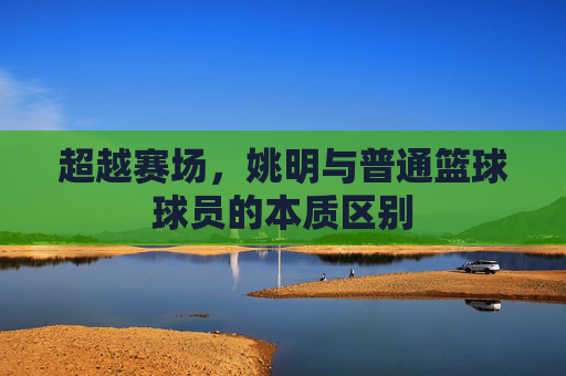 超越赛场，姚明与普通篮球球员的本质区别