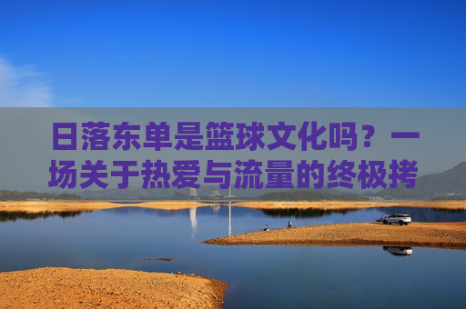 日落东单是篮球文化吗？一场关于热爱与流量的终极拷问