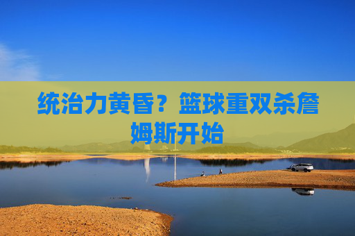 统治力黄昏？篮球重双杀詹姆斯开始