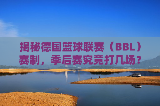 揭秘德国篮球联赛（BBL）赛制，季后赛究竟打几场？