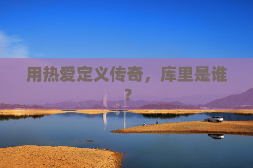 用热爱定义传奇，库里是谁？