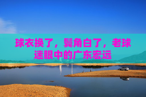 球衣换了，鬓角白了，老球迷眼中的广东宏远