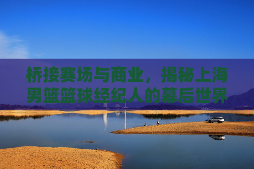 桥接赛场与商业，揭秘上海男篮篮球经纪人的幕后世界