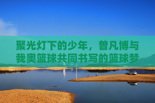 聚光灯下的少年，曾凡博与我奥篮球共同书写的篮球梦想