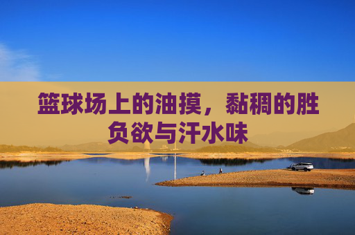 篮球场上的油摸，黏稠的胜负欲与汗水味