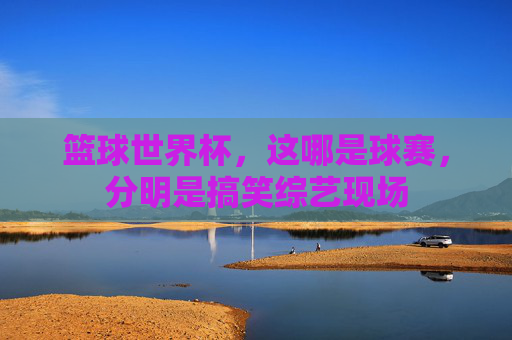 篮球世界杯，这哪是球赛，分明是搞笑综艺现场