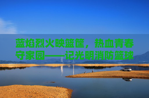 蓝焰烈火映篮筐，热血青春守家园——记光明消防篮球队队长