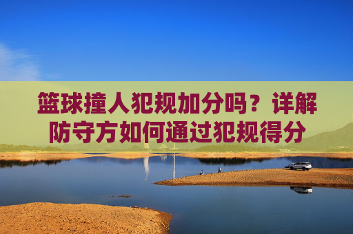 篮球撞人犯规加分吗？详解防守方如何通过犯规得分