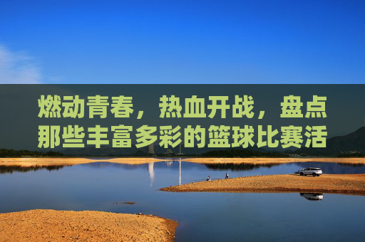 燃动青春，热血开战，盘点那些丰富多彩的篮球比赛活动形式