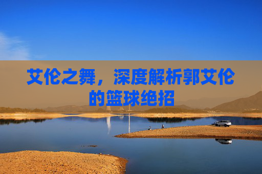 艾伦之舞，深度解析郭艾伦的篮球绝招