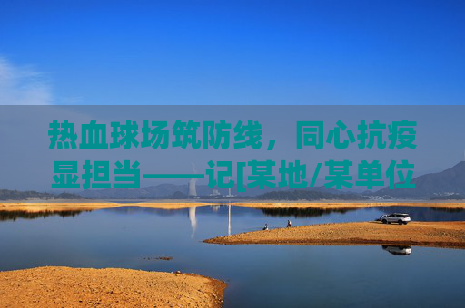 热血球场筑防线，同心抗疫显担当——记[某地/某单位]同心抗疫篮球赛