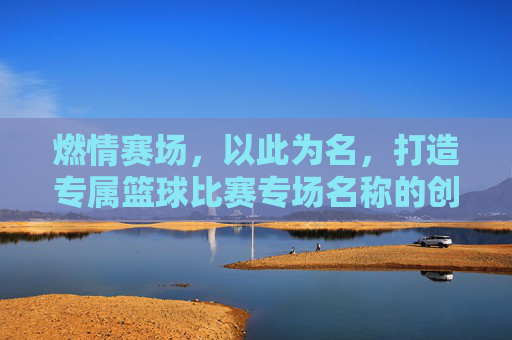燃情赛场，以此为名，打造专属篮球比赛专场名称的创意指南